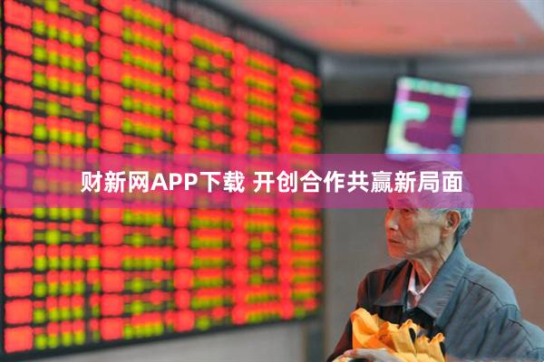 财新网APP下载 开创合作共赢新局面