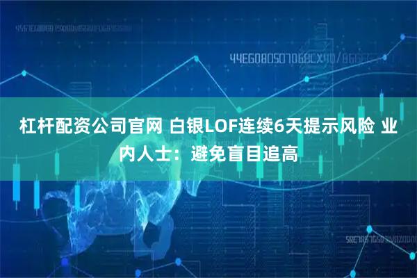 杠杆配资公司官网 白银LOF连续6天提示风险 业内人士：避免盲目追高