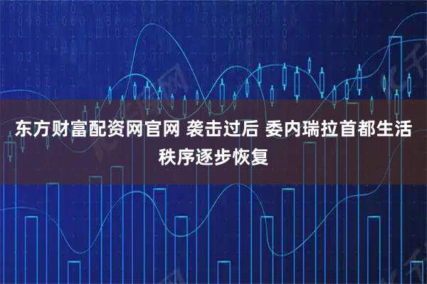 东方财富配资网官网 袭击过后 委内瑞拉首都生活秩序逐步恢复