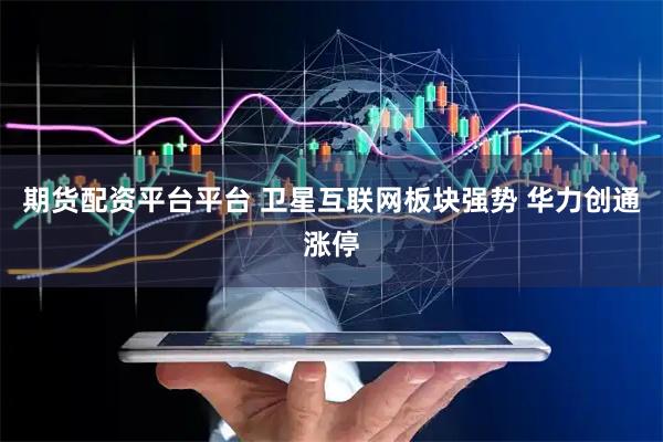 期货配资平台平台 卫星互联网板块强势 华力创通涨停