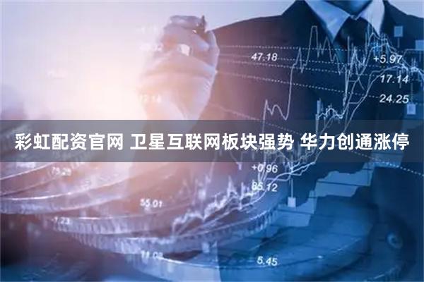 彩虹配资官网 卫星互联网板块强势 华力创通涨停