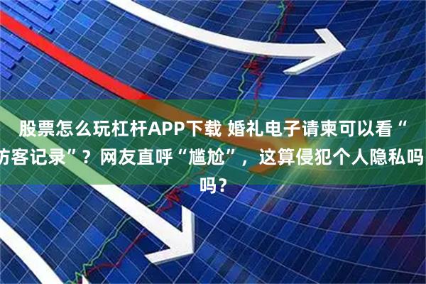 股票怎么玩杠杆APP下载 婚礼电子请柬可以看“访客记录”？网友直呼“尴尬”，这算侵犯个人隐私吗？