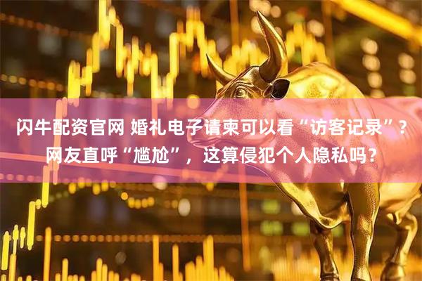 闪牛配资官网 婚礼电子请柬可以看“访客记录”？网友直呼“尴尬”，这算侵犯个人隐私吗？