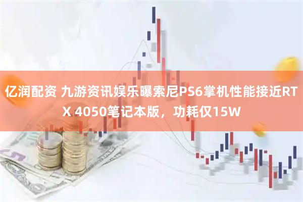 亿润配资 九游资讯娱乐曝索尼PS6掌机性能接近RTX 4050笔记本版，功耗仅15W