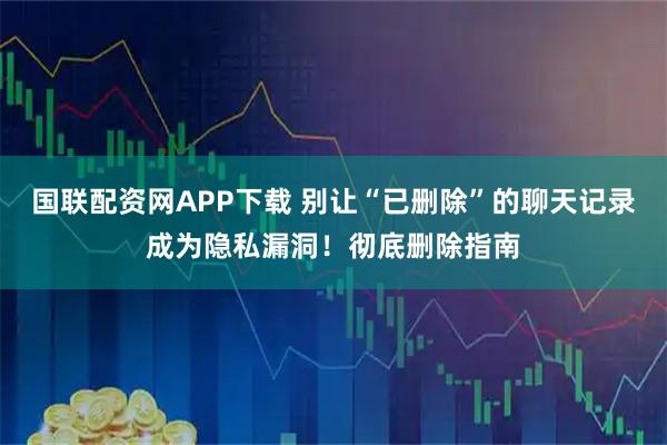 国联配资网APP下载 别让“已删除”的聊天记录成为隐私漏洞！彻底删除指南