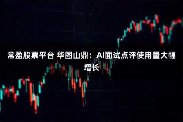 常盈股票平台 华图山鼎：AI面试点评使用量大幅增长