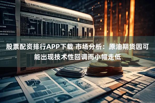 股票配资排行APP下载 市场分析：原油期货因可能出现技术性回调而小幅走低