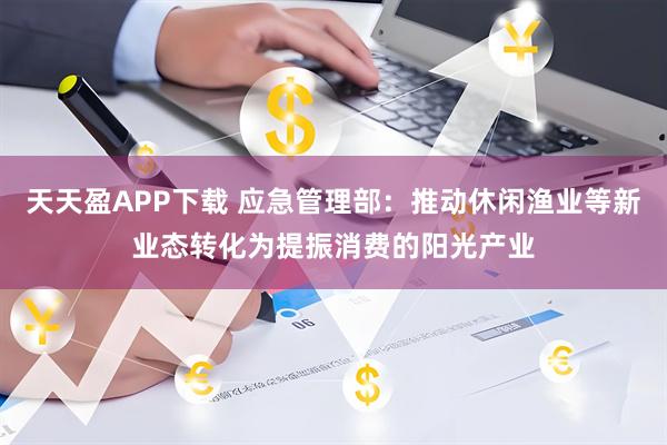 天天盈APP下载 应急管理部：推动休闲渔业等新业态转化为提振消费的阳光产业
