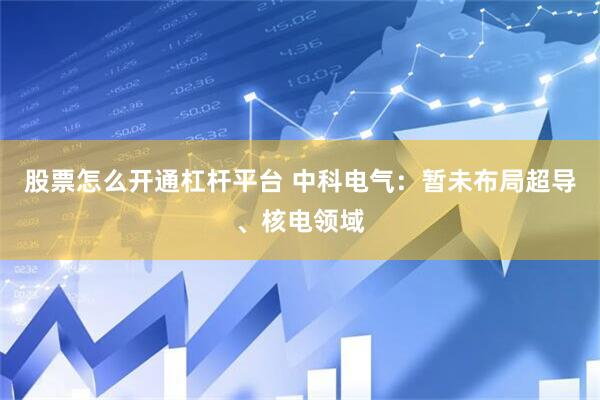 股票怎么开通杠杆平台 中科电气：暂未布局超导、核电领域