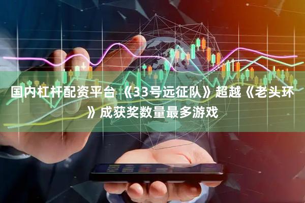 国内杠杆配资平台 《33号远征队》超越《老头环》成获奖数量最多游戏