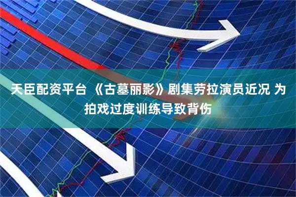 天臣配资平台 《古墓丽影》剧集劳拉演员近况 为拍戏过度训练导致背伤