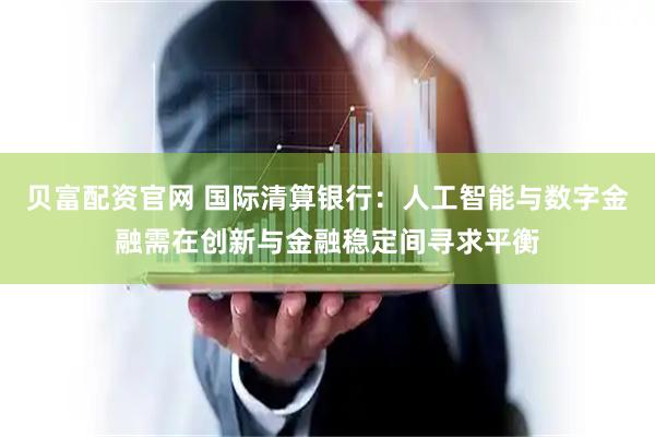 贝富配资官网 国际清算银行：人工智能与数字金融需在创新与金融稳定间寻求平衡