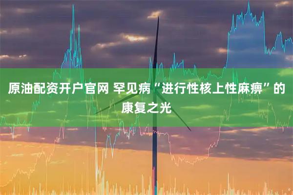 原油配资开户官网 罕见病“进行性核上性麻痹”的康复之光