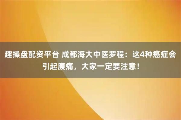 趣操盘配资平台 成都海大中医罗程：这4种癌症会引起腹痛，大家一定要注意！
