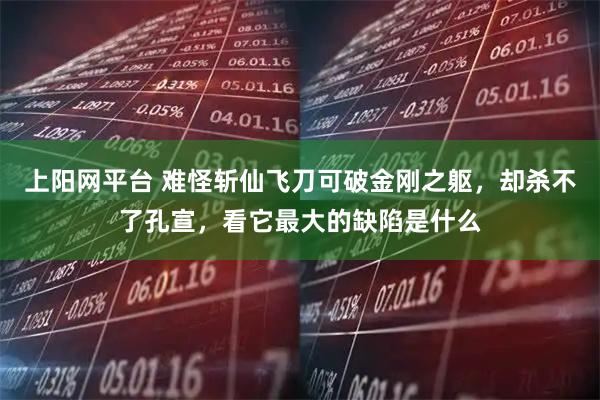 上阳网平台 难怪斩仙飞刀可破金刚之躯，却杀不了孔宣，看它最大的缺陷是什么