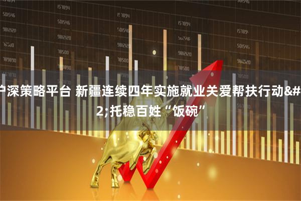 沪深策略平台 新疆连续四年实施就业关爱帮扶行动 托稳百姓“饭碗”