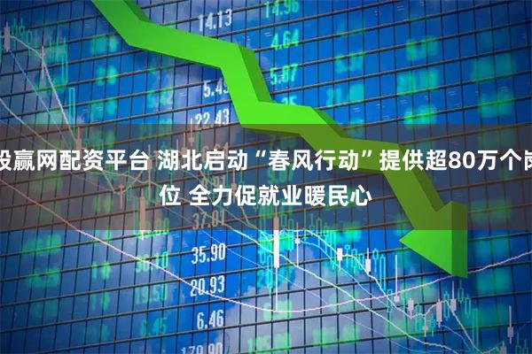 股赢网配资平台 湖北启动“春风行动”提供超80万个岗位 全力促就业暖民心
