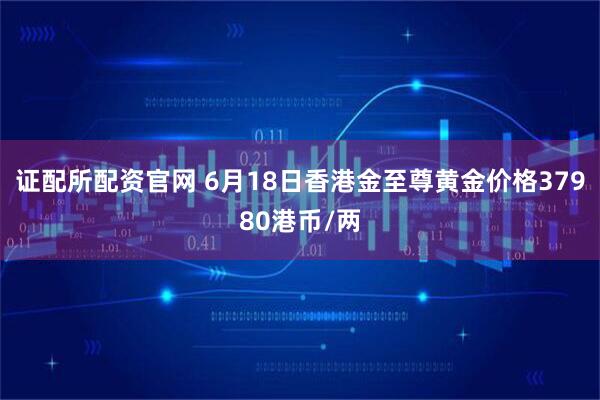 证配所配资官网 6月18日香港金至尊黄金价格37980港币/两