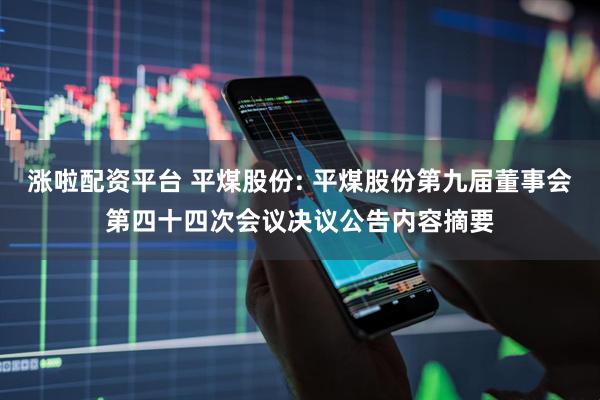 涨啦配资平台 平煤股份: 平煤股份第九届董事会第四十四次会议决议公告内容摘要