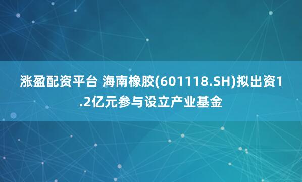 涨盈配资平台 海南橡胶(601118.SH)拟出资1.2亿元参与设立产业基金