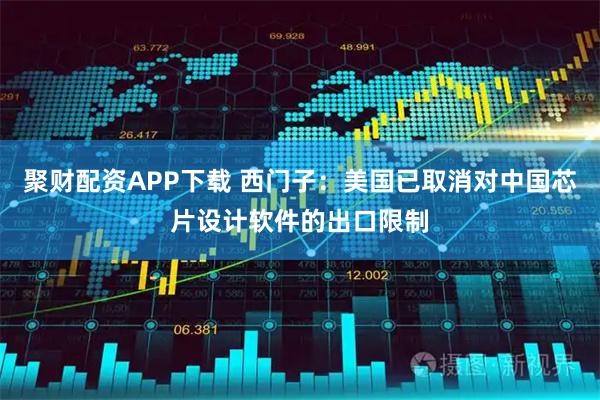 聚财配资APP下载 西门子：美国已取消对中国芯片设计软件的出口限制
