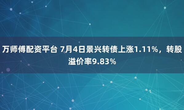 万师傅配资平台 7月4日景兴转债上涨1.11%，转股溢价率9.83%