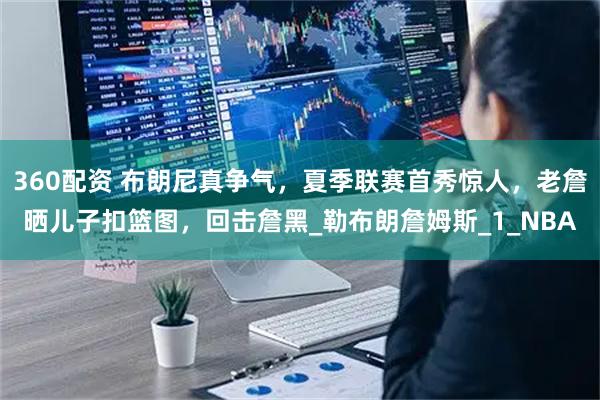 360配资 布朗尼真争气，夏季联赛首秀惊人，老詹晒儿子扣篮图，回击詹黑_勒布朗詹姆斯_1_NBA