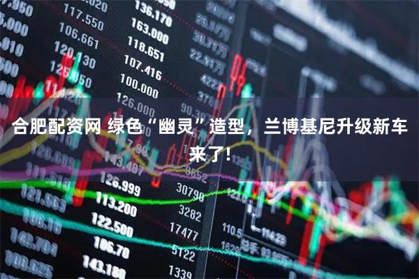 合肥配资网 绿色“幽灵”造型，兰博基尼升级新车来了!