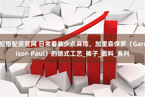 股指配资官网 日常着装少点麻烦，加里森保罗（Garrison Paul）的德式工艺_裤子_面料_系列