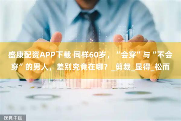 盛康配资APP下载 同样60岁，“会穿”与“不会穿”的男人，差别究竟在哪？_剪裁_显得_松而