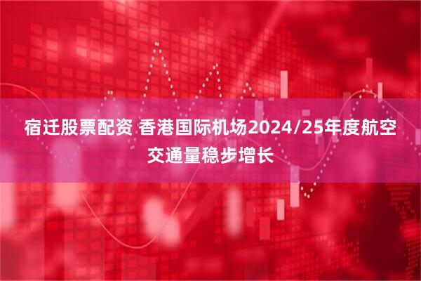 宿迁股票配资 香港国际机场2024/25年度航空交通量稳步增长