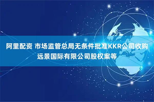 阿里配资 市场监管总局无条件批准KKR公司收购远景国际有限公司股权案等