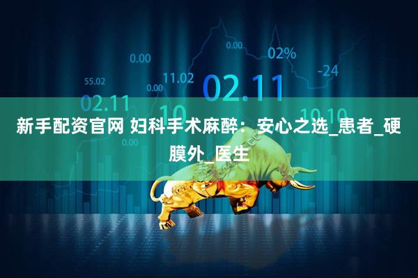 新手配资官网 妇科手术麻醉：安心之选_患者_硬膜外_医生