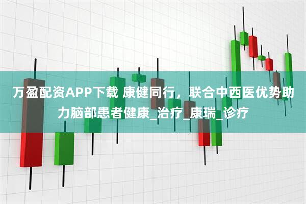 万盈配资APP下载 康健同行，联合中西医优势助力脑部患者健康_治疗_康瑞_诊疗
