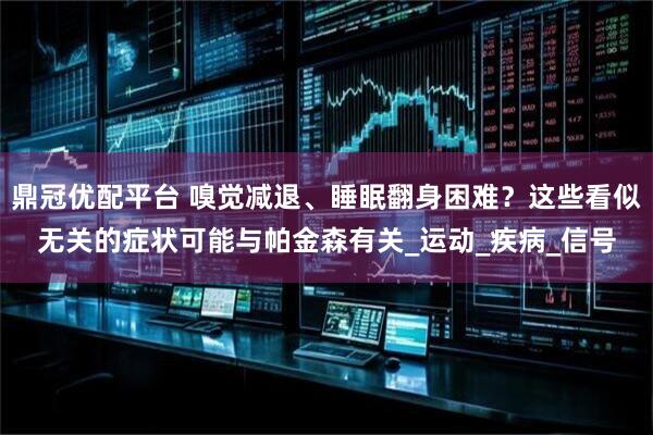 鼎冠优配平台 嗅觉减退、睡眠翻身困难？这些看似无关的症状可能与帕金森有关_运动_疾病_信号