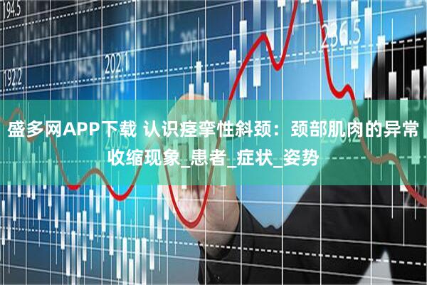 盛多网APP下载 认识痉挛性斜颈：颈部肌肉的异常收缩现象_患者_症状_姿势