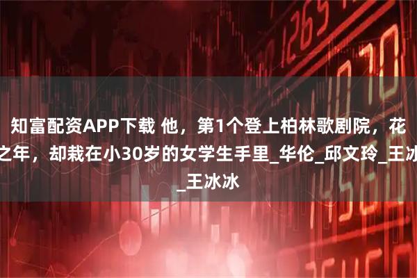 知富配资APP下载 他，第1个登上柏林歌剧院，花甲之年，却栽在小30岁的女学生手里_华伦_邱文玲_王冰冰