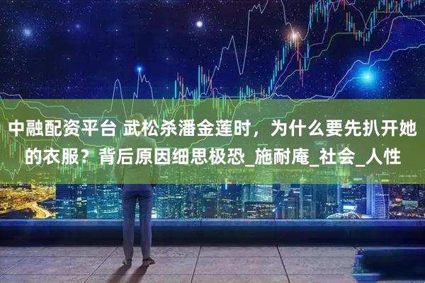 中融配资平台 武松杀潘金莲时，为什么要先扒开她的衣服？背后原因细思极恐_施耐庵_社会_人性
