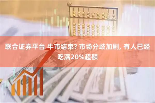 联合证券平台 牛市结束? 市场分歧加剧, 有人已经吃满20%超额