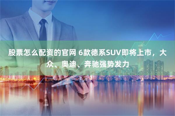 股票怎么配资的官网 6款德系SUV即将上市，大众、奥迪、奔驰强势发力