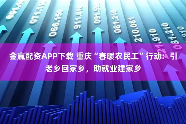 金赢配资APP下载 重庆“春暖农民工”行动：引老乡回家乡，助就业建家乡