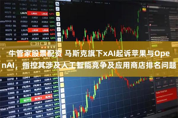牛管家股票配资 马斯克旗下xAI起诉苹果与OpenAI，指控其涉及人工智能竞争及应用商店排名问题