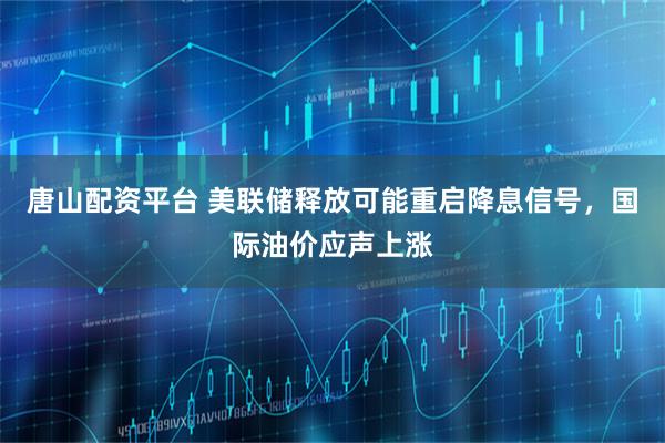 唐山配资平台 美联储释放可能重启降息信号，国际油价应声上涨