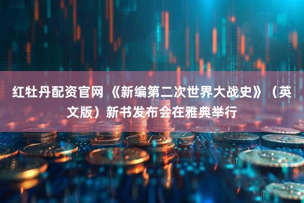 红牡丹配资官网 《新编第二次世界大战史》（英文版）新书发布会在雅典举行