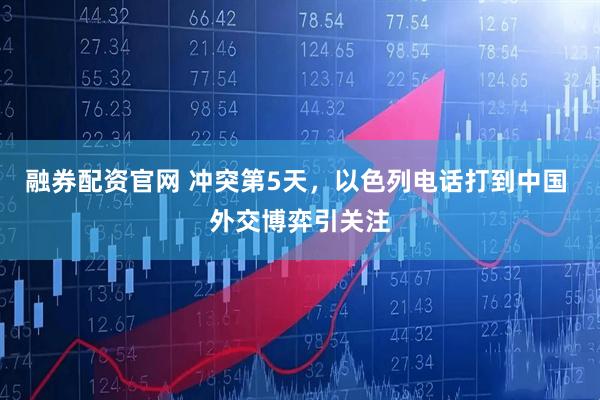 融券配资官网 冲突第5天，以色列电话打到中国 外交博弈引关注