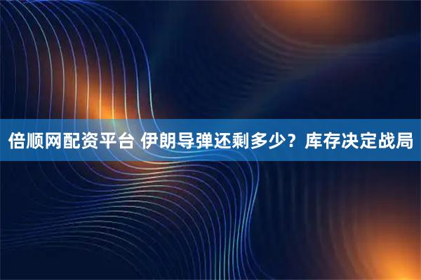 倍顺网配资平台 伊朗导弹还剩多少？库存决定战局