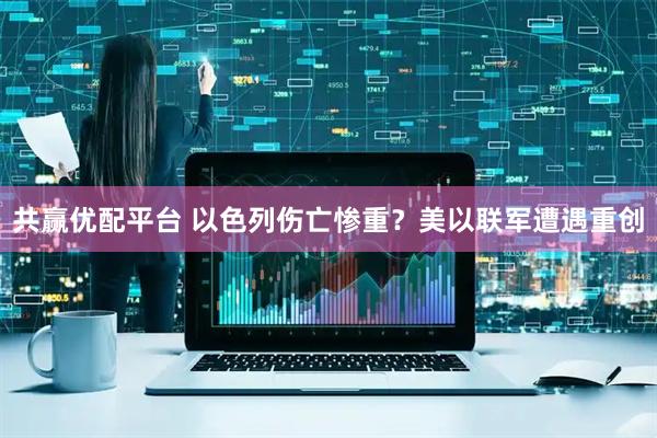 共赢优配平台 以色列伤亡惨重？美以联军遭遇重创