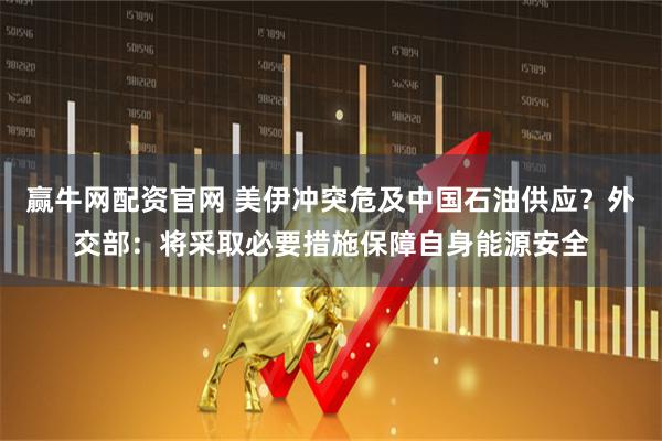 赢牛网配资官网 美伊冲突危及中国石油供应？外交部：将采取必要措施保障自身能源安全