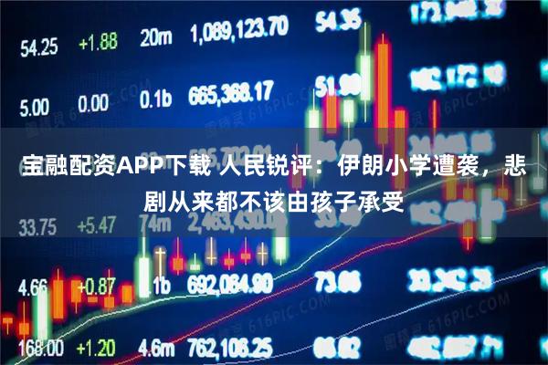 宝融配资APP下载 人民锐评：伊朗小学遭袭，悲剧从来都不该由孩子承受