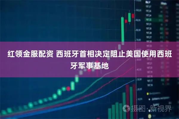 红领金服配资 西班牙首相决定阻止美国使用西班牙军事基地